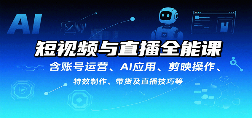 短视频与直播全能课，含账号运营、AI应用、剪映操作、特效制作、带货及直播技巧等-九零网创