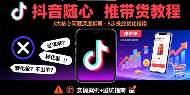 抖音随心推带货教程：拆解过审难/转化差/不出单 等常见问题 实现高效带货-九零网创