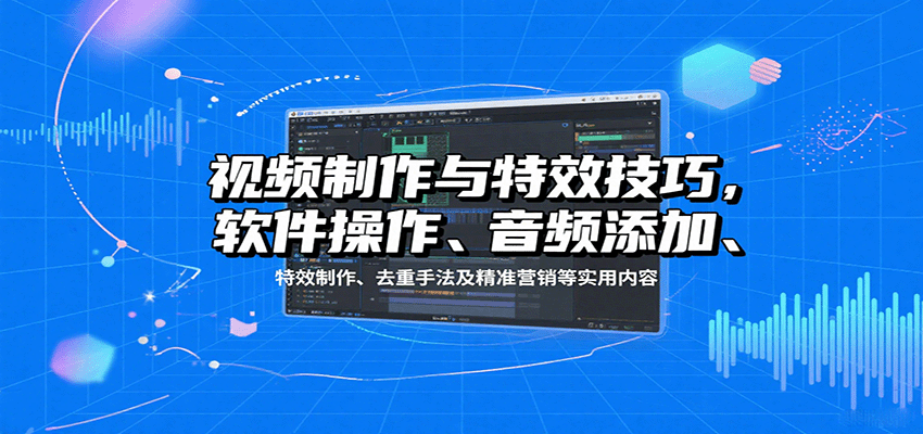 视频制作与特效技巧：软件操作、音频添加、特效制作、去重手法及精准营销等实用内容-九零网创