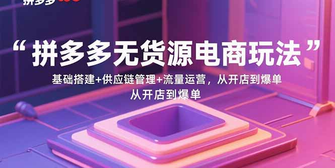 拼多多无货源电商玩法：基础搭建+供应链管理+流量运营，从开店到爆单-九零网创
