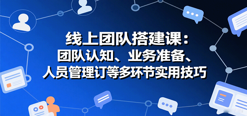 线上团队搭建课：团队认知、业务准备、人员管理、协议签订等多环节实用技巧-九零网创
