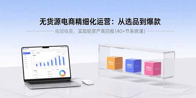 无货源电商精细化运营：从选品到爆款，实现轻资产高回报(40+节系统课-九零网创
