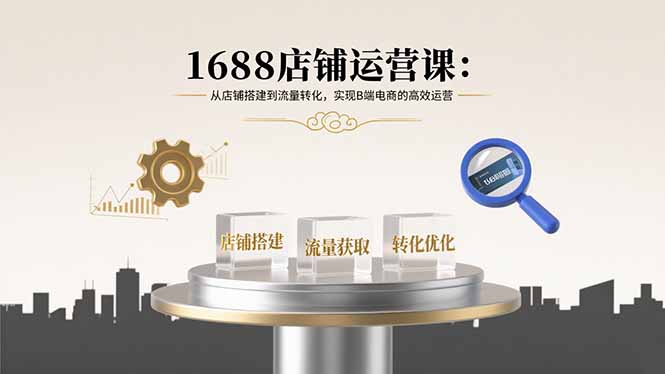 1688店铺运营课：从店铺搭建到流量转化，实现B端电商的高效运营-九零网创