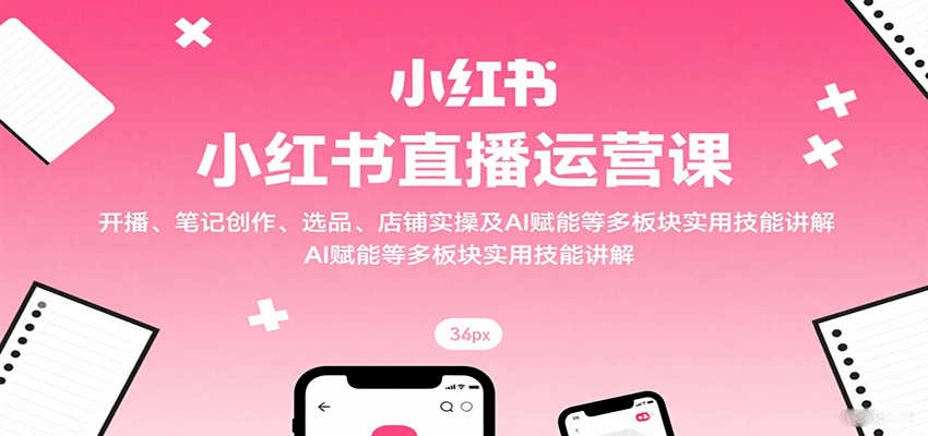小红书直播运营课：开播、笔记创作、选品、店铺实操及 AI 赋能等多板块实用技能讲解-九零网创