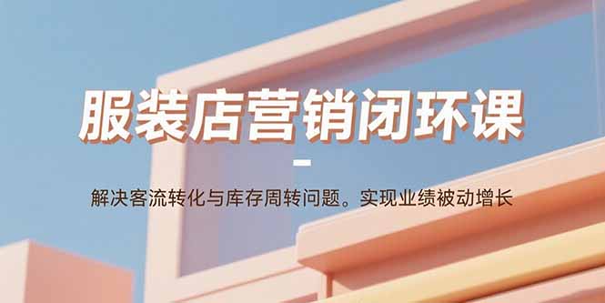 服装店营销闭环课：解决客流转化与库存周转问题。实现业绩被动增长-九零网创