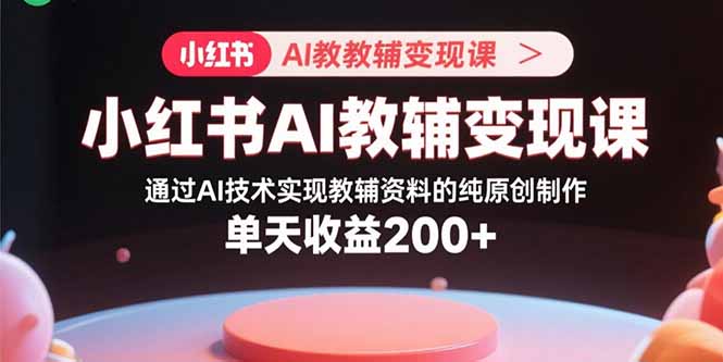 小红书AI教辅变现课，通过AI技术实现教辅资料的纯原创制作  单天收益200+-九零网创