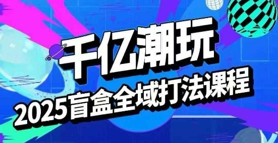 2025盲盒全域全套打法课，盲盒起号、选品、话术、私域等-九零网创
