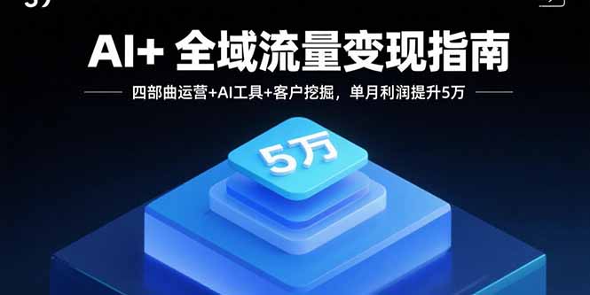 AI+全域流量变现指南，四部曲运营+AI工具+客户挖掘，单月利润提升5万-九零网创