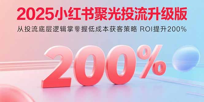 2025小红书聚光投流升级版 从投流底层逻辑掌握低成本获客策略 ROI提升200%-九零网创