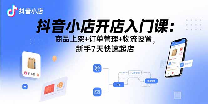 抖音小店开店入门课：商品上架+订单管理+物流设置，新手7天快速起店-九零网创