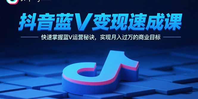 抖音蓝V变现速成课，快速掌握蓝V运营秘诀，实现月入过万的商业目标-九零网创