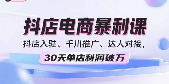 2025抖店电商暴利课，抖店入驻、千川推广、达人对接，30天单店利润破万-九零网创