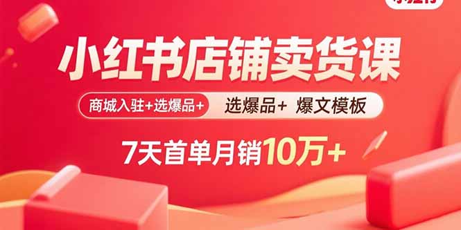 小红书店铺卖货课：商城入驻+选爆品+爆文模板，7天首单月销10万+-九零网创