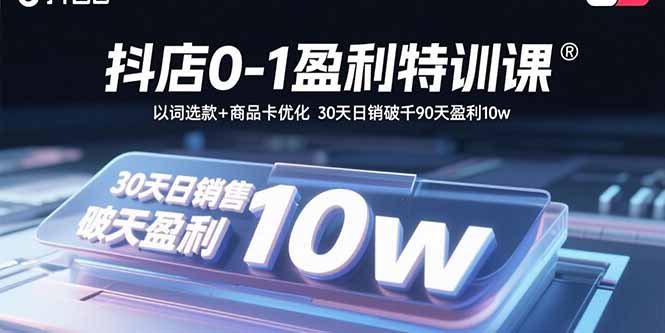 抖店0-1盈利特训课：以词选款+商品卡优化 30天日销破千90天盈利10w-九零网创