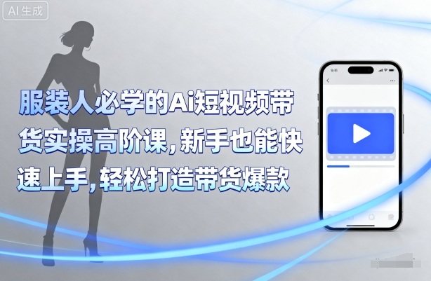 服装人必学的Ai短视频带货实操高阶课，新手也能快速上手，轻松打造带货爆款-九零网创
