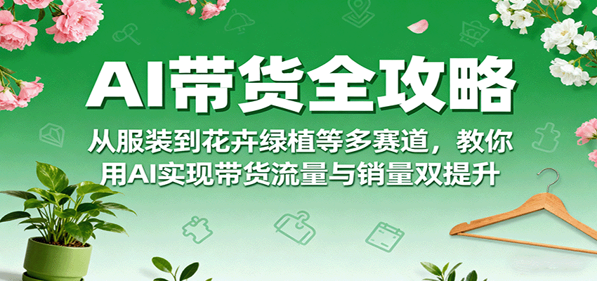 AI带货全攻略，从服装到花卉绿植等多赛道，教你用AI实现带货流量与销量双提升-九零网创