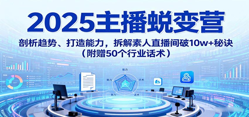 2025主播蜕变营：剖析趋势、打造能力，拆解素人直播间破10w+秘诀(附赠50个行业话术)-九零网创