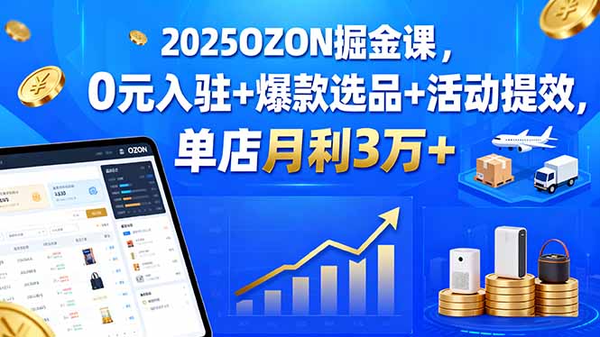 2025OZON掘金课，0元入驻+爆款选品+活动提效，单店月利3万+-九零网创
