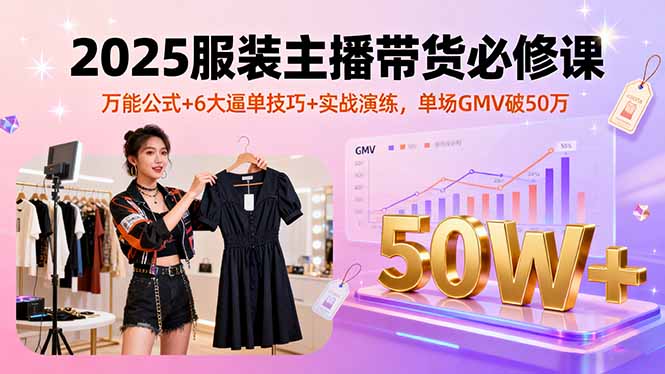 2025服装主播带货必修课，万能公式+6大逼单技巧+实战演练，单场GMV破50万-九零网创