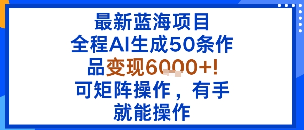 最新蓝海项目：全程AI生成50条作品变现6k+，可矩阵操作，有手就能操作-九零网创