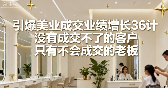 引爆美业成交业绩增长36计，没有成交不了的客户，只有不会成交的老板-九零网创