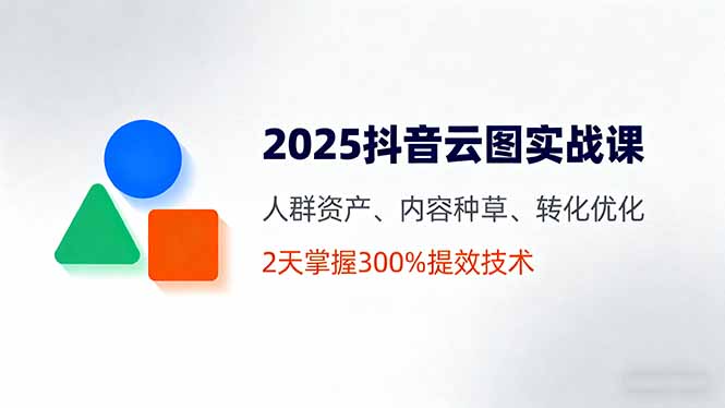 2025抖音云图实战课，人群资产、内容种草、转化优化，2天掌握300%提效技术-九零网创