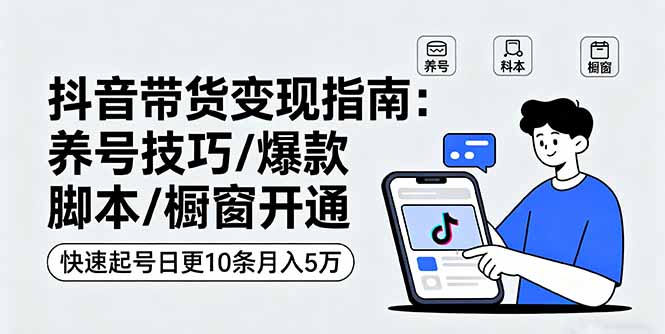 抖音带货变现指南：养号技巧/爆款脚本/橱窗开通，快速起号日更10条月入5万-九零网创