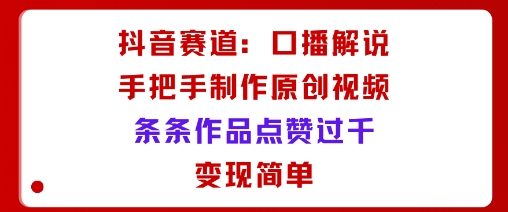 抖音赛道：口播解说，手把手教你制作原创视频，条条作品点赞过千，变现简单-九零网创