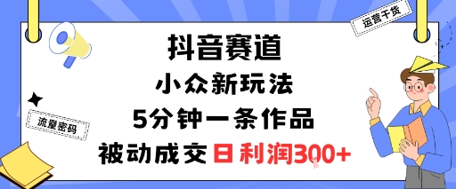 抖音赛道：小众新玩法，5分钟一条作品，被动成交，日利润3张-九零网创