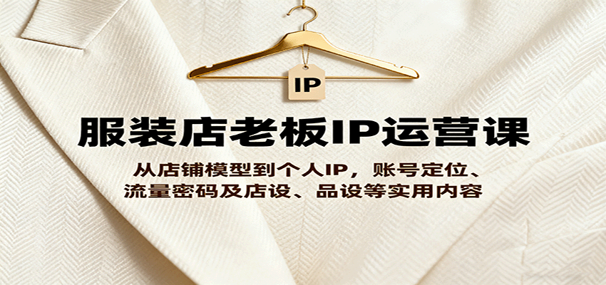 服装店老板IP运营课，从店铺模型到个人IP，账号定位、流量密码及店设、品设等实用内容-九零网创