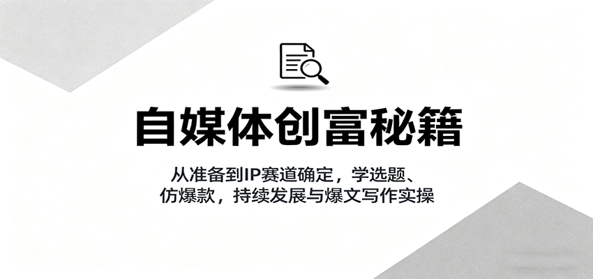自媒体创富秘籍：从准备到IP赛道确定，学选题、仿爆款，持续发展与爆文写作实操-九零网创