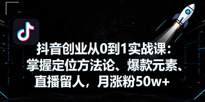 抖音创业从0到1实战课：掌握定位方法论、爆款元素、直播留人，月涨粉50w+-九零网创