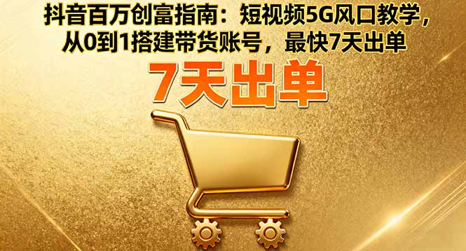 抖音百万创富指南：短视频5G风口教学，从0到1搭建带货账号，最快7天出单-九零网创