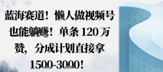 蓝海赛道，懒人做视频号也能躺挣，单条120W赞，分成计划直接拿1.5k，不用拍不用剪-九零网创