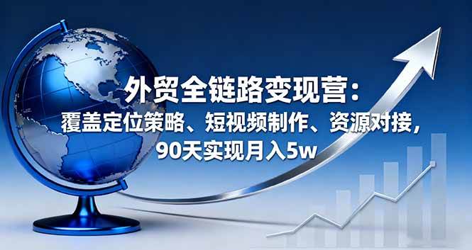 （16173期）外贸全链路变现营：覆盖定位策略、短视频制作、资源对接，90天实现月入5w-九零网创