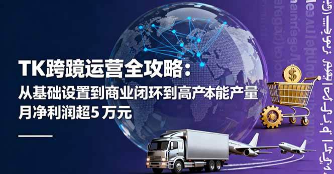 （16179期）TK跨境运营全攻略：从基础设置到商业闭环到低成本量产，月净利润超5万美元-九零网创
