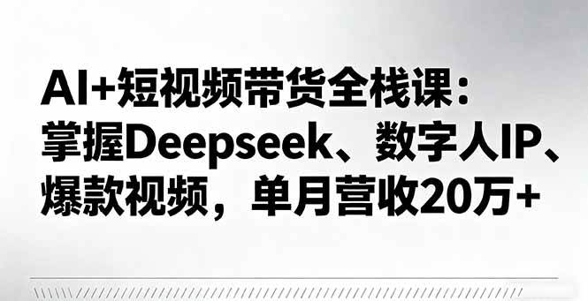 (16180期)AI+短视频带货全栈课:掌握Deepseek、数字人IP、爆款视频,单月营收20万+-九零网创