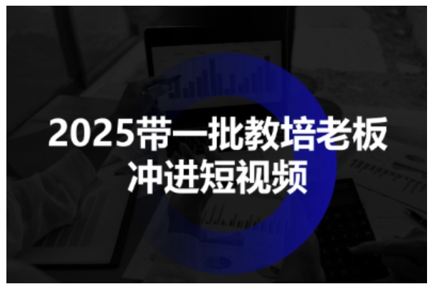 2025带一批教培老板冲进短视频，全方位助力教培人掌握短视频招生技能-九零网创