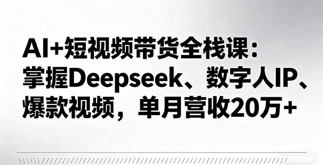 AI+短视频带货全栈课：掌握Deepseek、数字人IP、爆款视频，单月营收20万+-九零网创