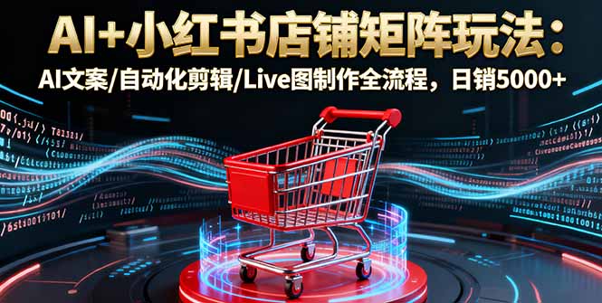 AI+小红书店铺矩阵玩法：AI文案/自动化剪辑/Live图制作全流程，日销5000+-九零网创