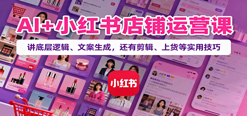 AI+小红书店铺运营课：讲底层逻辑、文案生成，还有剪辑、上货等实用技巧-九零网创