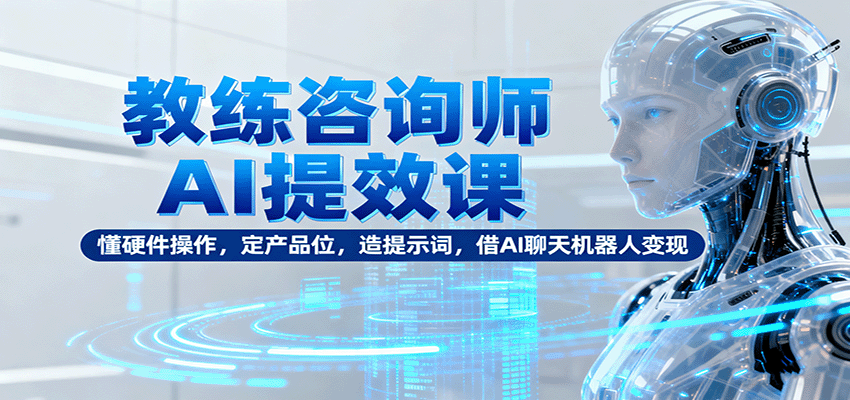 教练咨询师AI提效课：懂硬件操作，定产品位，造提示词，借AI聊天机器人变现-九零网创