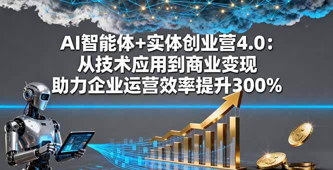 AI智能体+实体创业营4.0：从技术应用到商业变现 助力企业运营效率提升300%-九零网创