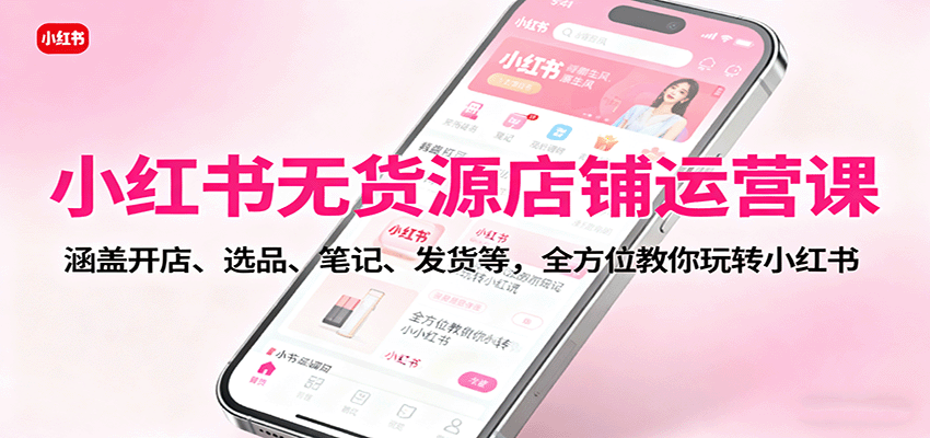 小红书无货源店铺运营课：涵盖开店、选品、笔记、发货等，全方位教你玩转小红书-九零网创