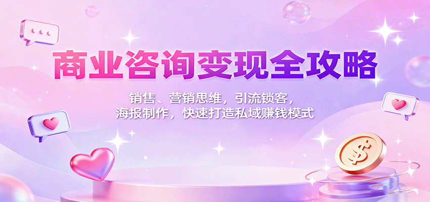 商业咨询变现全攻略：销售、营销思维，引流锁客，海报制作，快速打造私域赚钱模式-九零网创