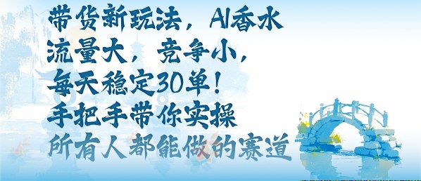 带货新玩法，AI香水，流量大，竞争小，每天稳定30单，手把手带你实操所有人都能做的赛道-九零网创