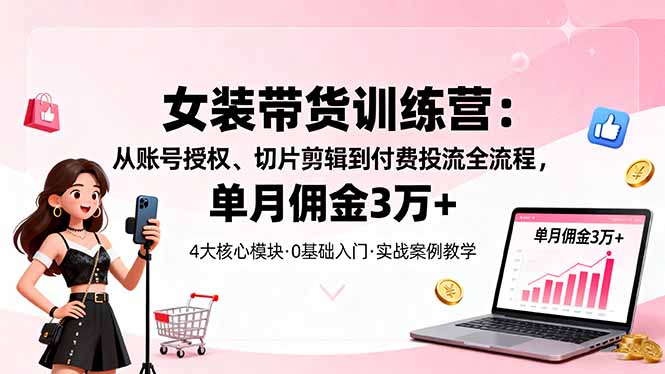 女装带货特训营：从账号授权、切片剪辑到付费投流全流程，单月佣金3万+-九零网创