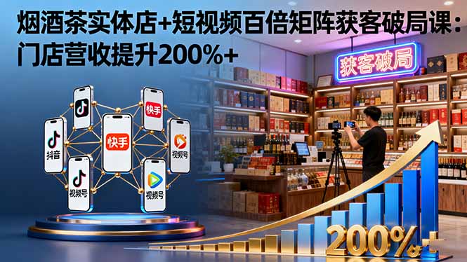烟酒茶实体店+短视频百倍矩阵获客破局课：门店营收提升200%+-九零网创