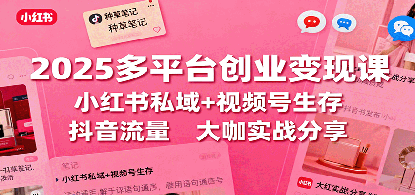 2025多平台创业变现课：小红书私域+视频号生存+抖音流量，大咖实战分享-九零网创