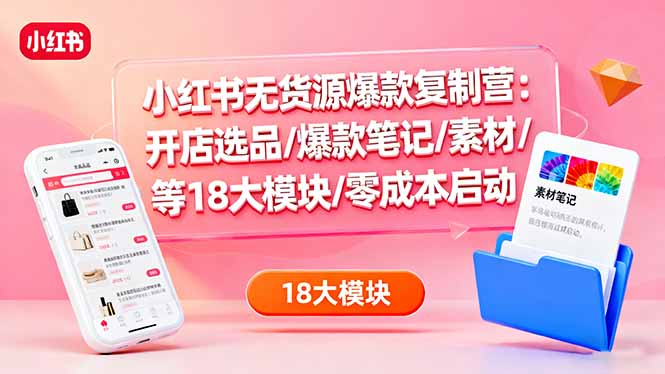 小红书无货源爆款复制营：开店选品/爆款笔记/素材/等18大模块/零成本启动-九零网创